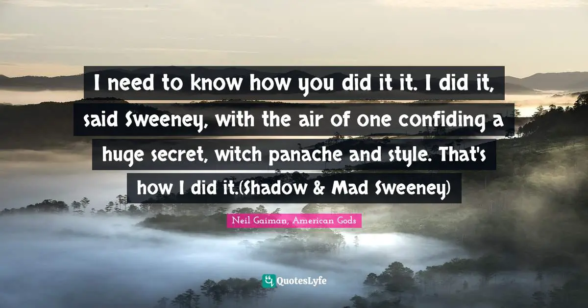 I need to know how you did it it. I did it, said Sweeney, with the air of one confiding a huge secret, witch panache and style. That's how I did it.(Shadow & Mad Sweeney)