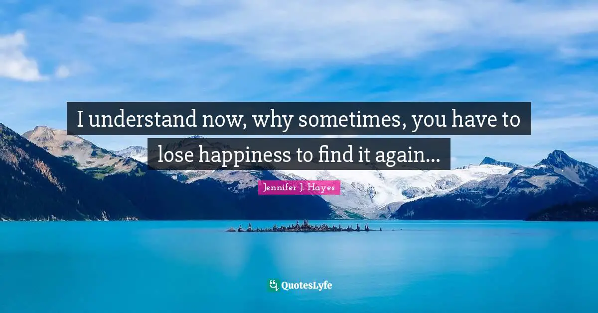 I understand now, why sometimes, you have to lose happiness to find it again…