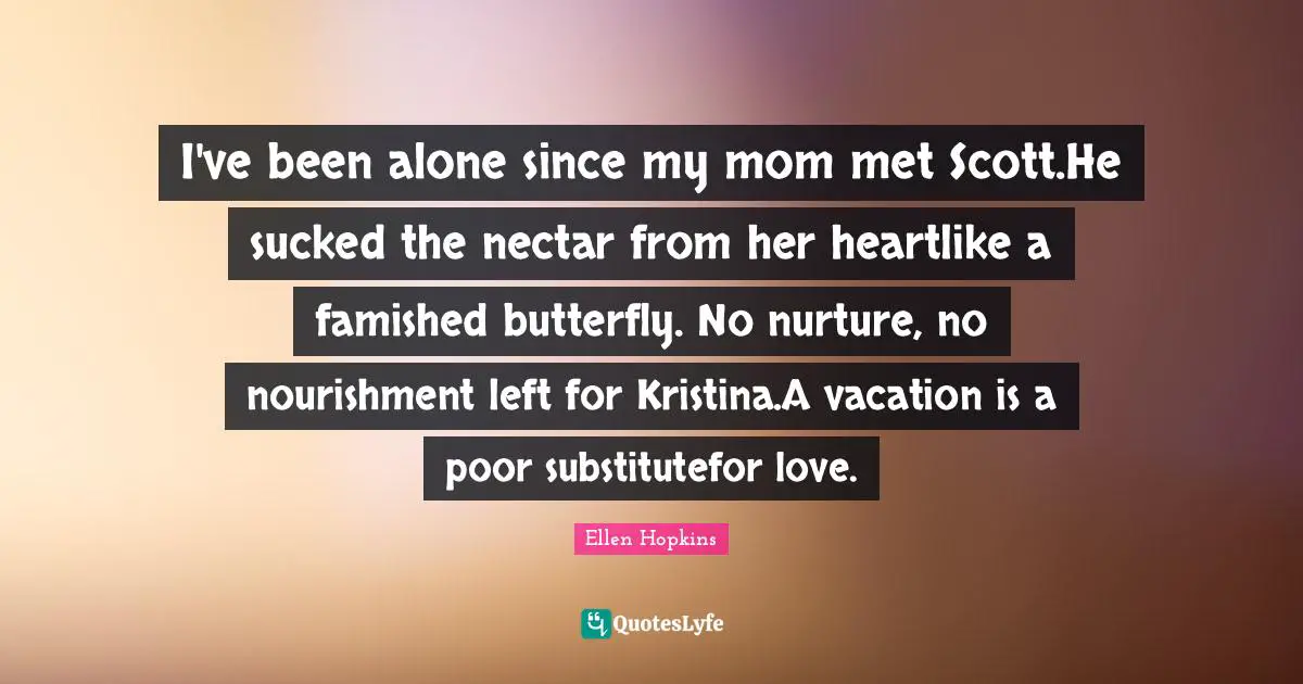 I've been alone since my mom met Scott.He sucked the nectar from her heartlike a famished butterfly. No nurture, no nourishment left for Kristina.A vacation is a poor substitutefor love.
