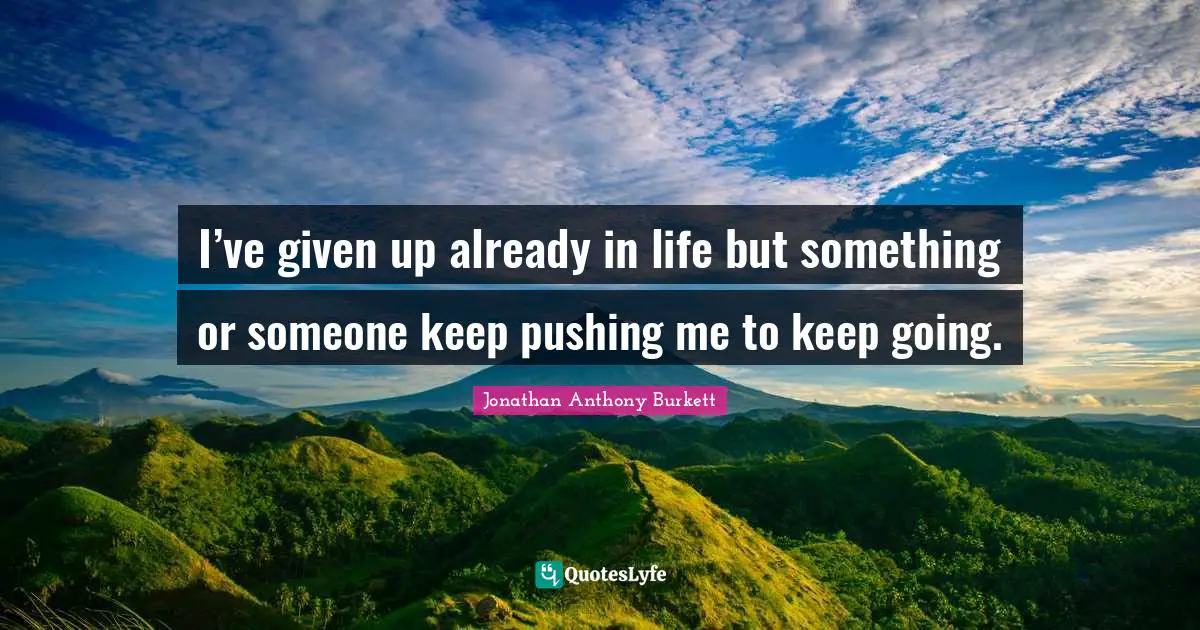 Jonathan Anthony Burkett Quotes: "I’ve given up already in life but something or someone keep pushing me to keep going."