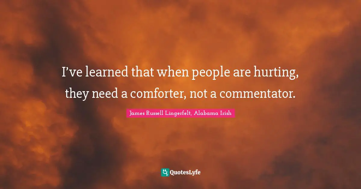 I’ve learned that when people are hurting, they need a comforter, not a commentator.