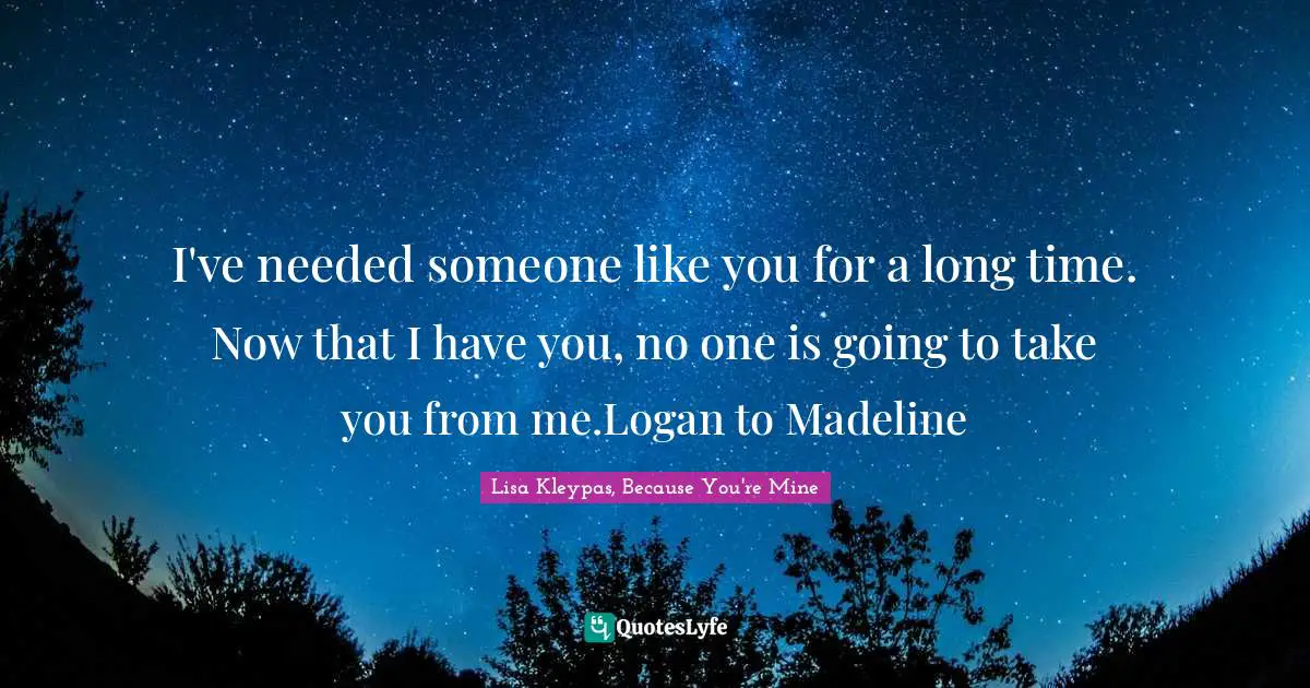 Romance Novels Quotes: "I've needed someone like you for a long time. Now that I have you, no one is going to take you from me.Logan to Madeline"