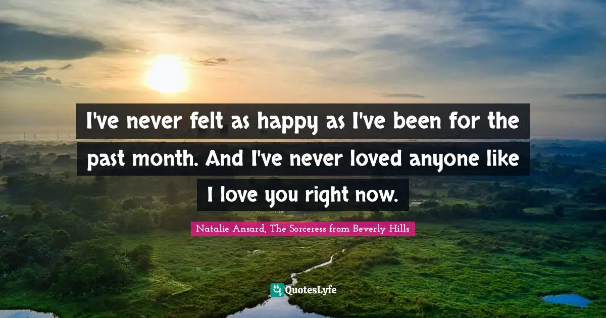 Romance Novels Quotes: "I've never felt as happy as I've been for the past month. And I've never loved anyone like I love you right now."