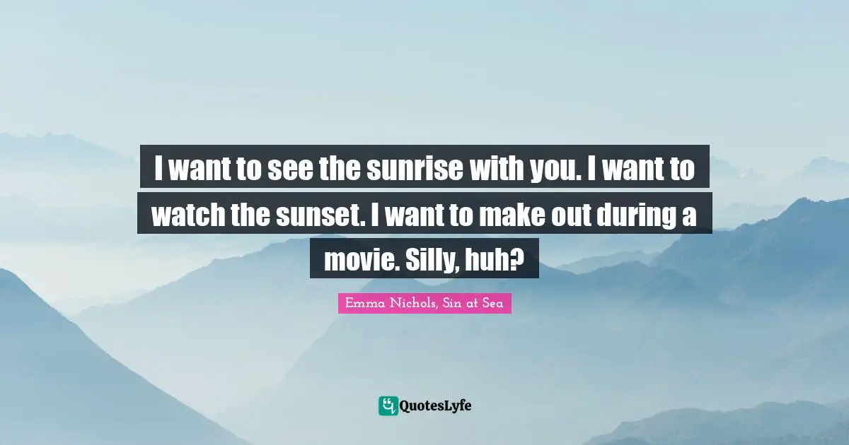 Romance Novels Quotes: "I want to see the sunrise with you. I want to watch the sunset. I want to make out during a movie. Silly, huh?"
