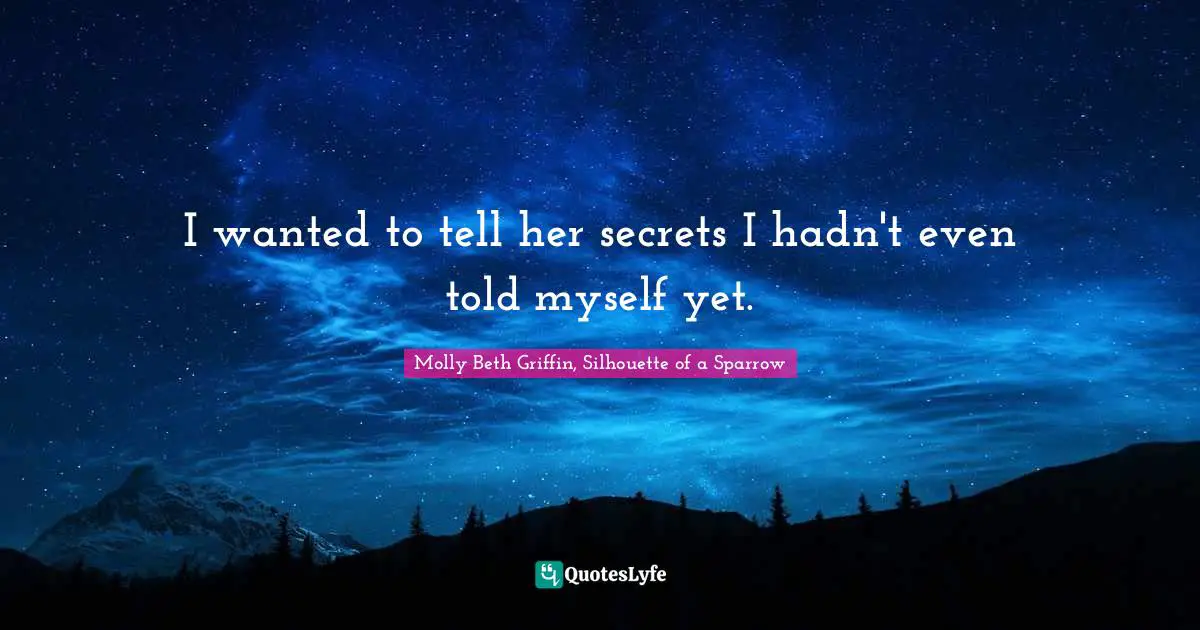 I wanted to tell her secrets I hadn't even told myself yet.