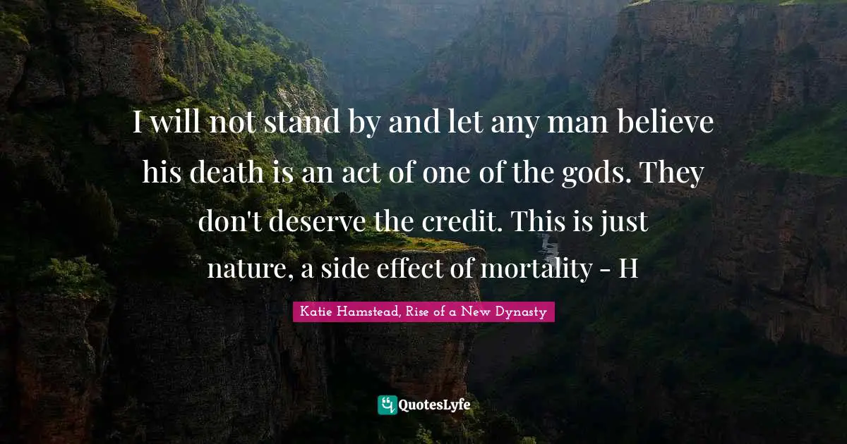 I will not stand by and let any man believe his death is an act of one of the gods. They don't deserve the credit. This is just nature, a side effect of mortality - H