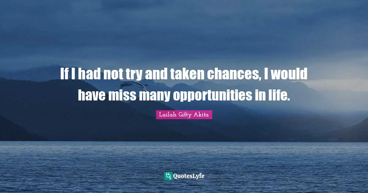 If I had not try and taken chances, I would have miss many opportunities in life.