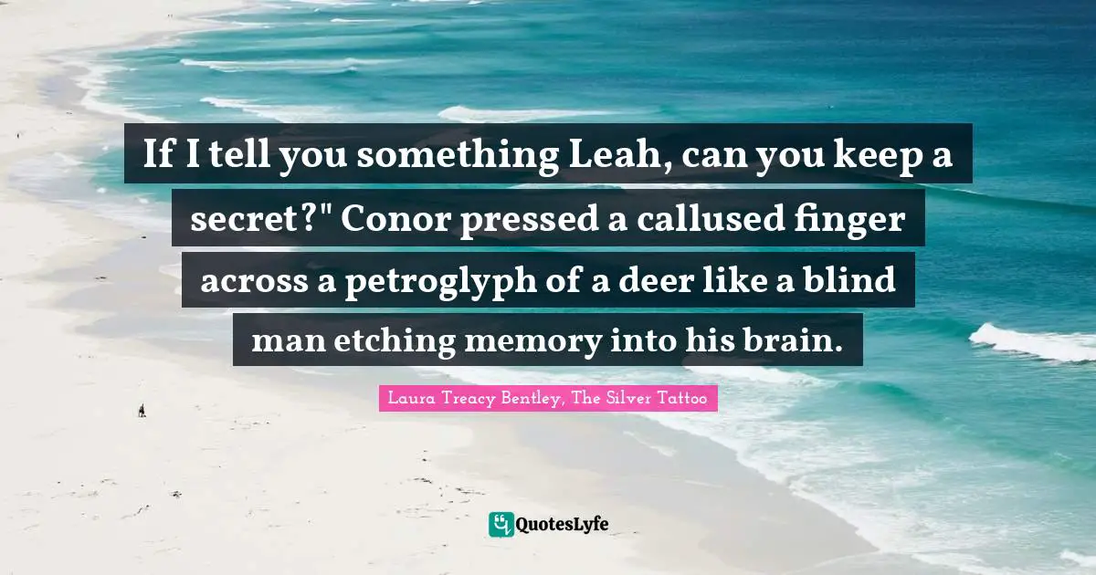 If I tell you something Leah, can you keep a secret?" Conor pressed a callused finger across a petroglyph of a deer like a blind man etching memory into his brain.