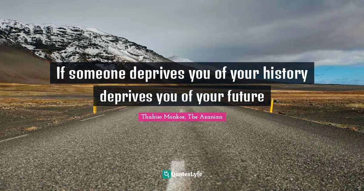 Thabiso Monkoe, The Azanian Quotes: "If someone deprives you of your history deprives you of your future"