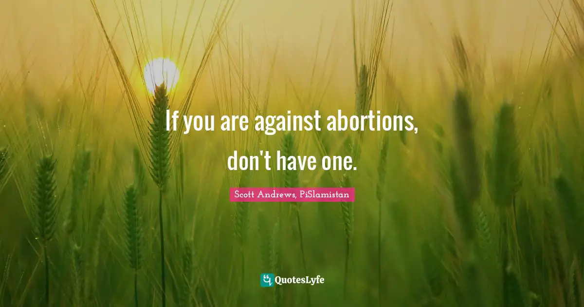 If you are against abortions, don't have one.