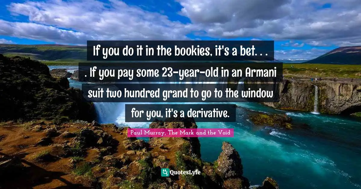 If you do it in the bookies, it's a bet. . . . If you pay some 23-year-old in an Armani suit two hundred grand to go to the window for you, it's a derivative.