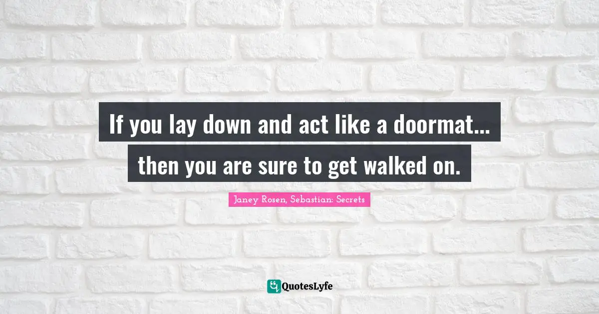 If you lay down and act like a doormat... then you are sure to get walked on.