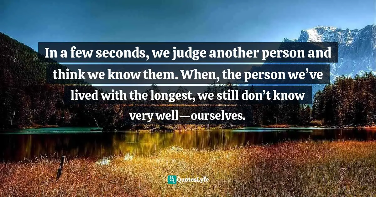 In a few seconds, we judge another person and think we know them. When, the person we’ve lived with the longest, we still don’t know very well—ourselves.
