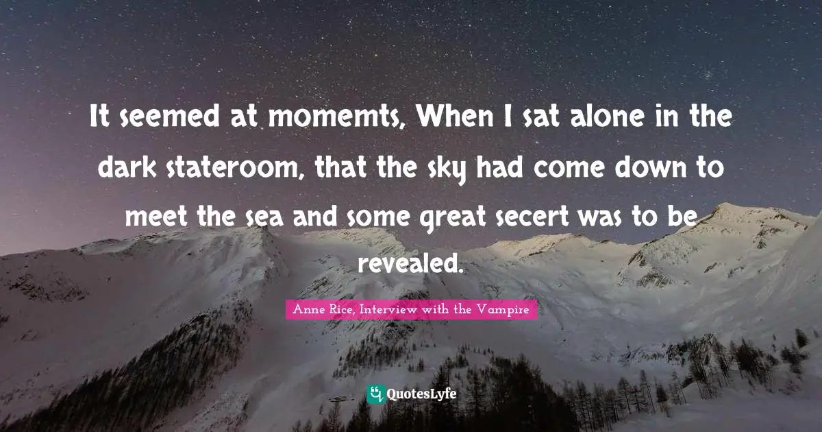 Anne Rice, Interview With The Vampire Quotes: "It seemed at momemts, When I sat alone in the dark stateroom, that the sky had come down to meet the sea and some great secert was to be revealed."