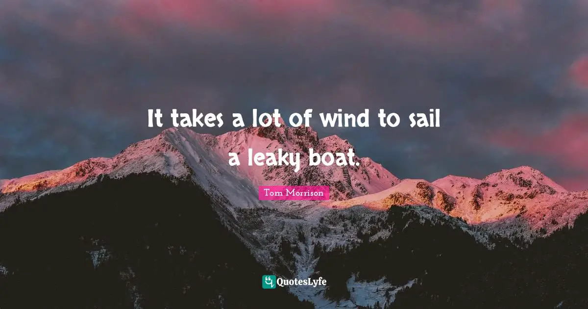 It takes a lot of wind to sail a leaky boat.