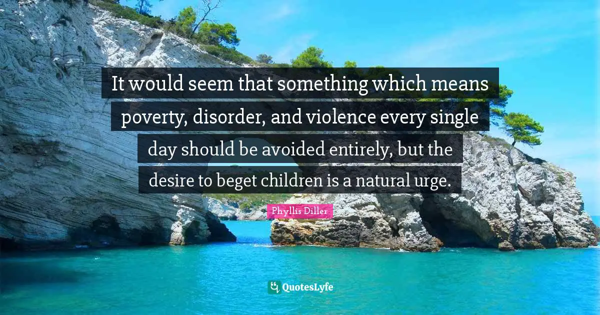 Phyllis Diller Quotes: It would seem that something which means poverty, disorder, and violence every single day should be avoided entirely, but the desire to beget children is a natural urge.