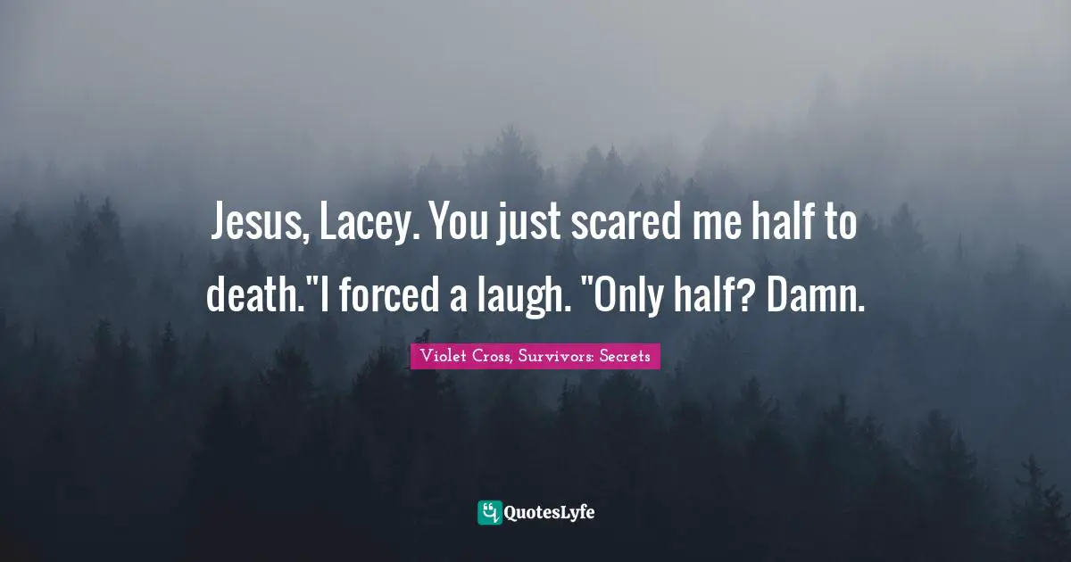 Jesus, Lacey. You just scared me half to death."I forced a laugh. "Only half? Damn.