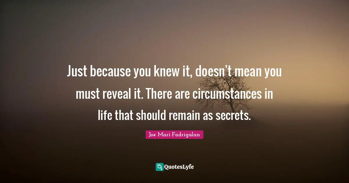 Just because you knew it, doesn't mean you must reveal it. There are circumstances in life that should remain as secrets.