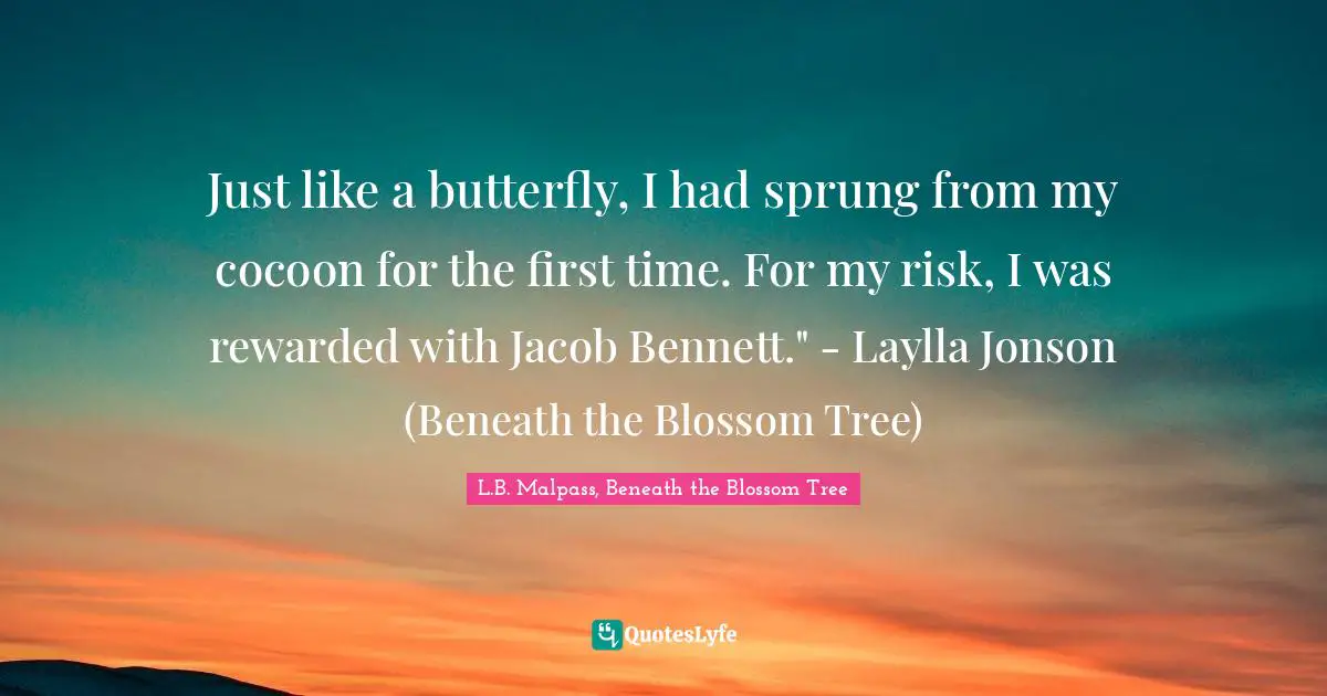Tearjerker Quotes: "Just like a butterfly, I had sprung from my cocoon for the first time. For my risk, I was rewarded with Jacob Bennett." - Laylla Jonson (Beneath the Blossom Tree)"