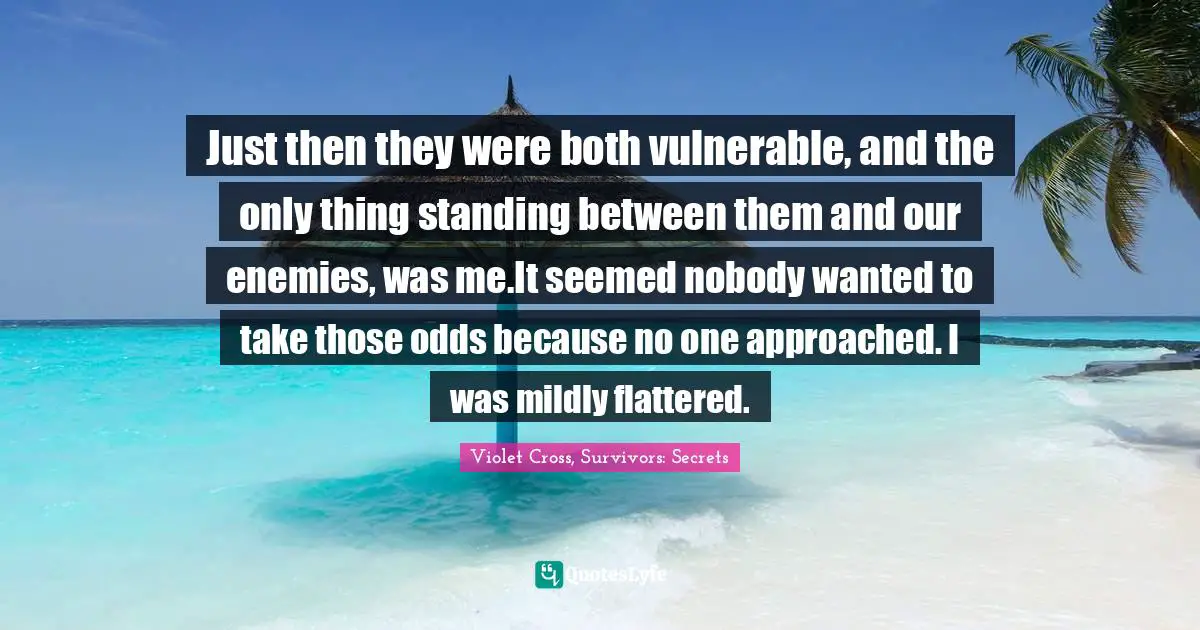 Just then they were both vulnerable, and the only thing standing between them and our enemies, was me.It seemed nobody wanted to take those odds because no one approached. I was mildly flattered.