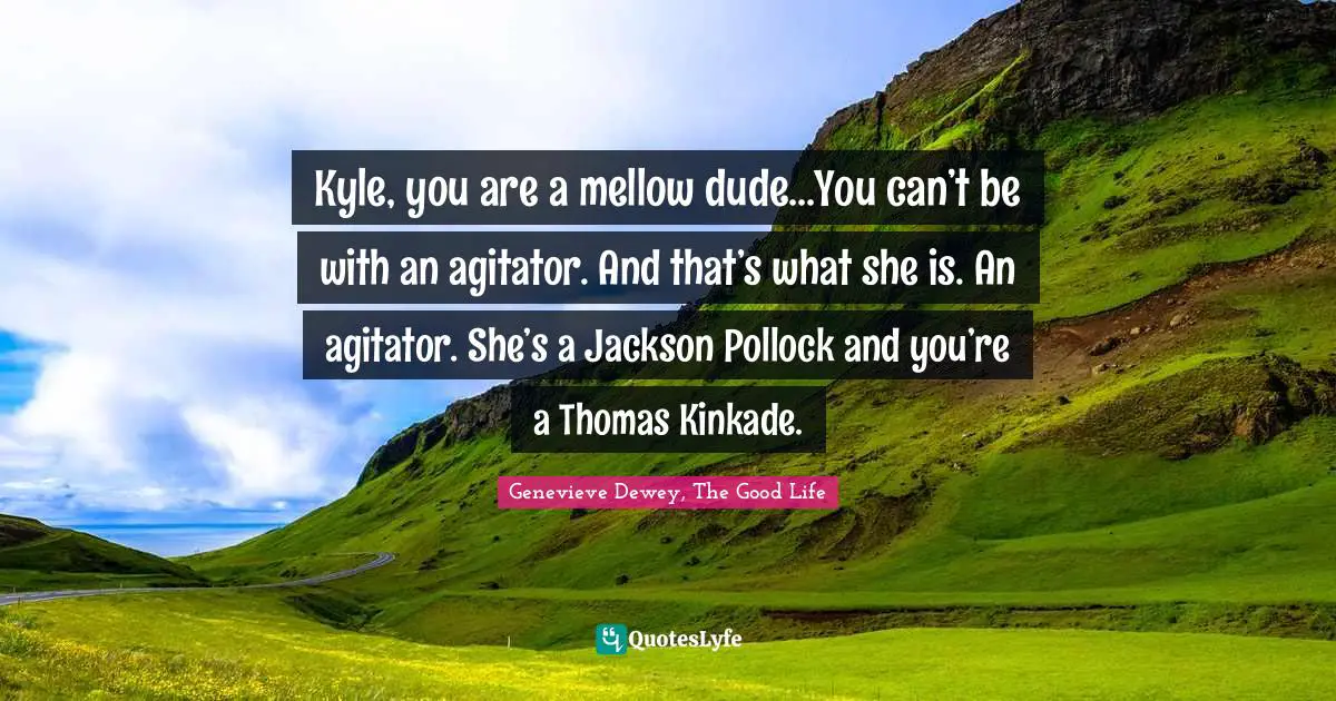 Kyle, you are a mellow dude...You can’t be with an agitator. And that’s what she is. An agitator. She’s a Jackson Pollock and you’re a Thomas Kinkade.