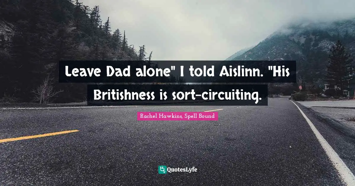 Leave Dad alone" I told Aislinn. "His Britishness is sort-circuiting.