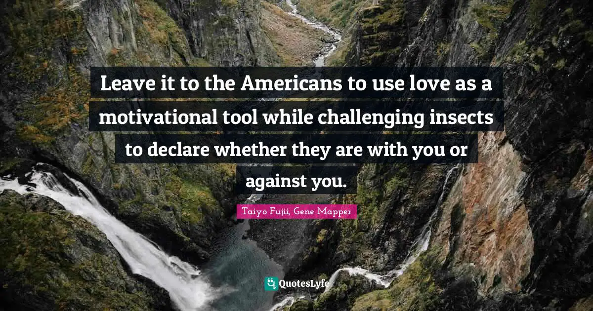 Leave it to the Americans to use love as a motivational tool while challenging insects to declare whether they are with you or against you.