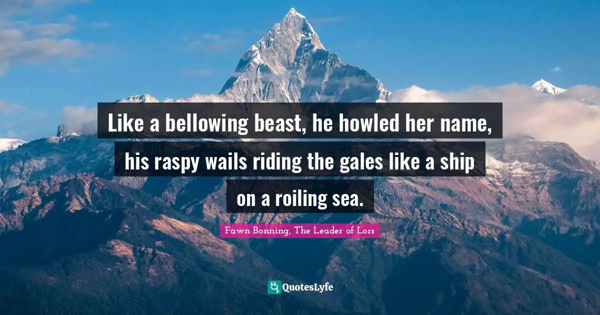 Romance Novels Quotes: "Like a bellowing beast, he howled her name, his raspy wails riding the gales like a ship on a roiling sea."