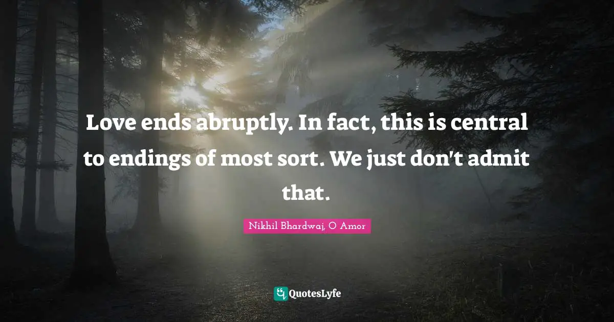 Love ends abruptly. In fact, this is central to endings of most sort. We just don't admit that.
