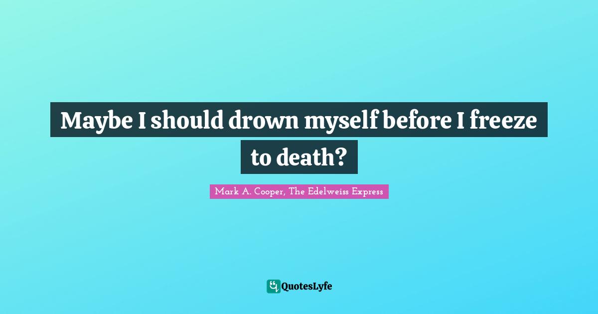 Mark A. Cooper, The Edelweiss Express Quotes: Maybe I should drown myself before I freeze to death?