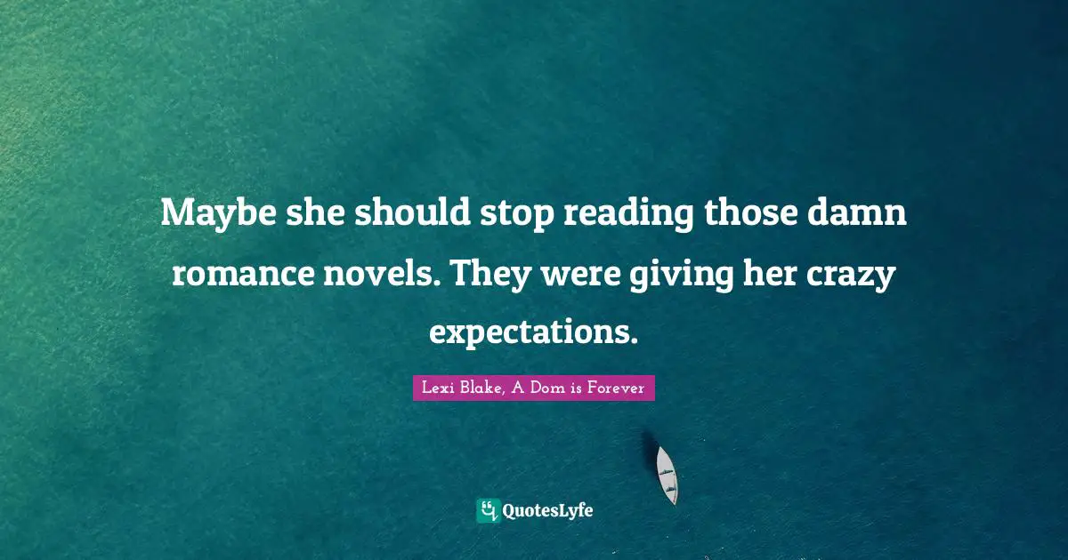 Maybe she should stop reading those damn romance novels. They were giving her crazy expectations.