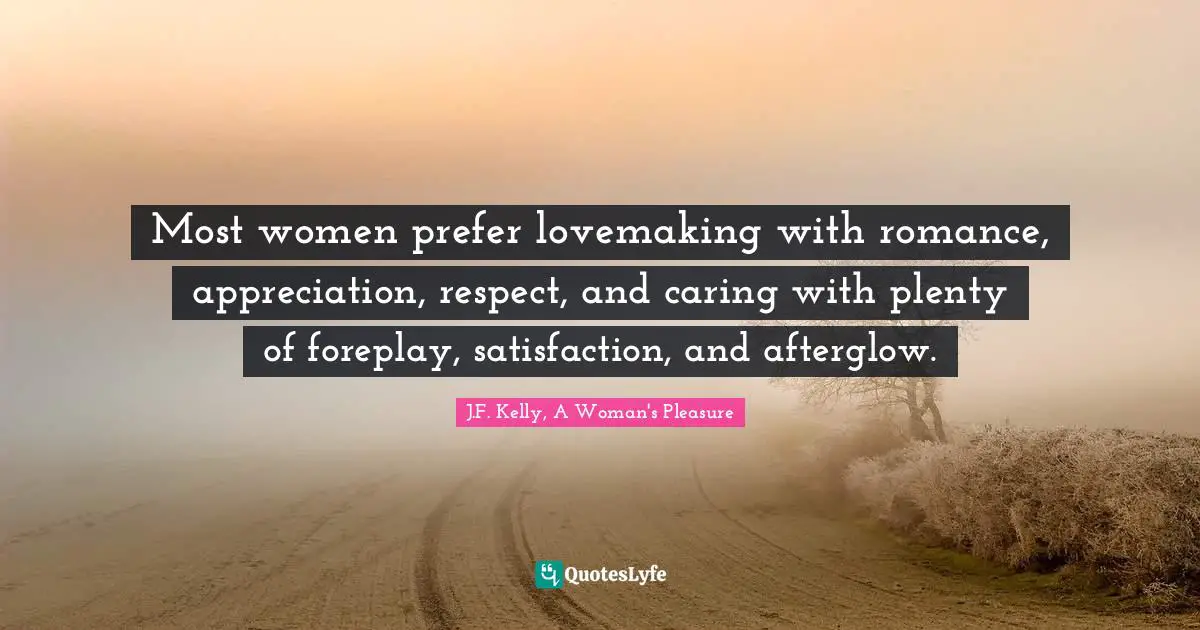 Most women prefer lovemaking with romance, appreciation, respect, and caring with plenty of foreplay, satisfaction, and afterglow.