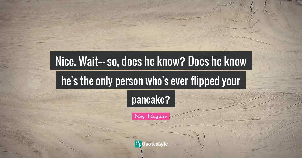 Romance Novels Quotes: "Nice. Wait--- so, does he know? Does he know he's the only person who's ever flipped your pancake?"