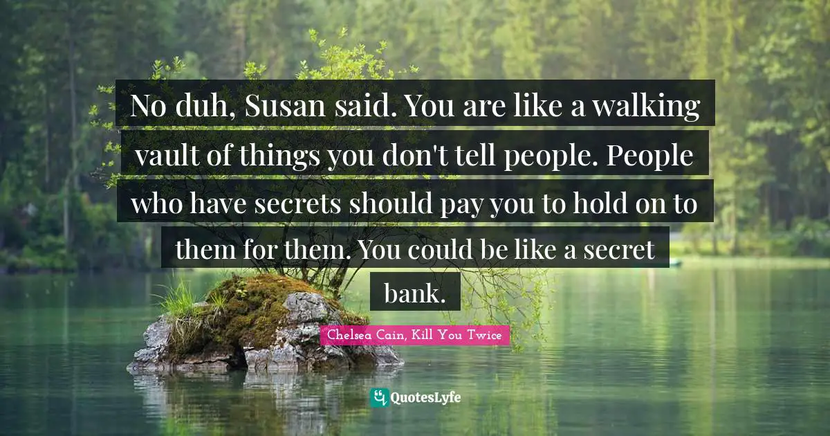 No duh, Susan said. You are like a walking vault of things you don't tell people. People who have secrets should pay you to hold on to them for them. You could be like a secret bank.