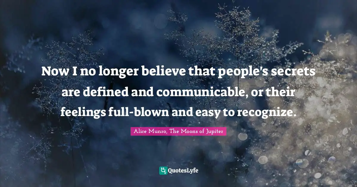 Now I no longer believe that people's secrets are defined and communicable, or their feelings full-blown and easy to recognize.