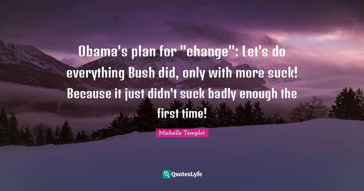 Michelle Templet Quotes: "Obama's plan for "change": Let's do everything Bush did, only with more suck! Because it just didn't suck badly enough the first time!"