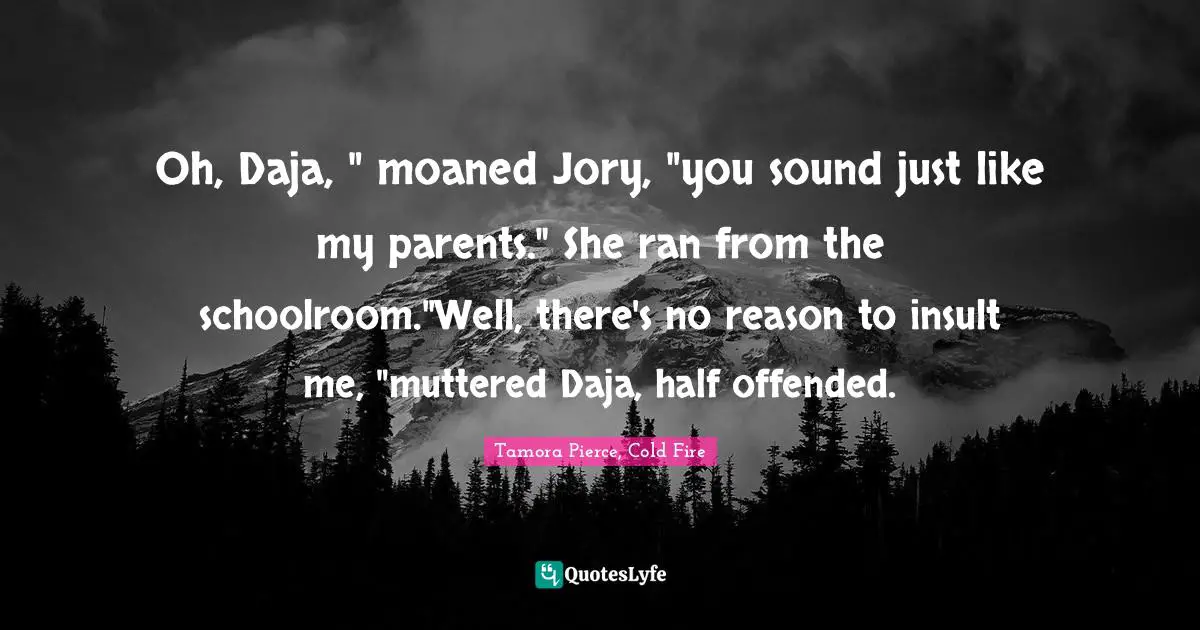 Oh, Daja, " moaned Jory, "you sound just like my parents." She ran from the schoolroom."Well, there's no reason to insult me, "muttered Daja, half offended.