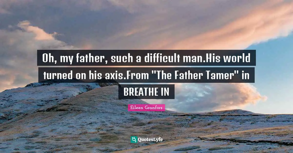 Oh, my father, such a difficult man.His world turned on his axis.From "The Father Tamer" in BREATHE IN