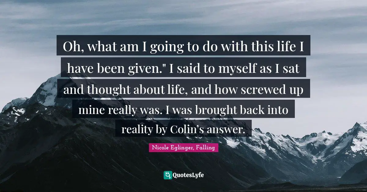 Oh, what am I going to do with this life I have been given." I said to myself as I sat and thought about life, and how screwed up mine really was. I was brought back into reality by Colin’s answer.