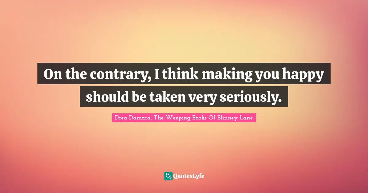 On the contrary, I think making you happy should be taken very seriously.