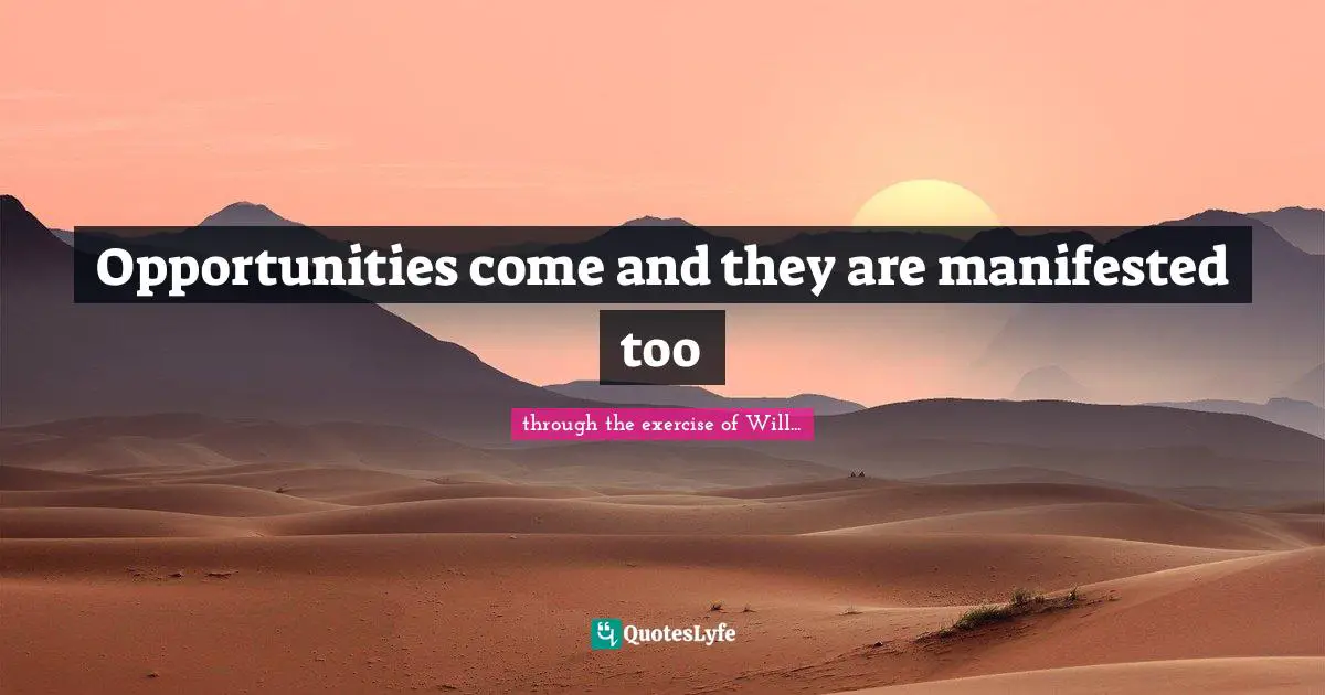 Opportunities come and they are manifested too