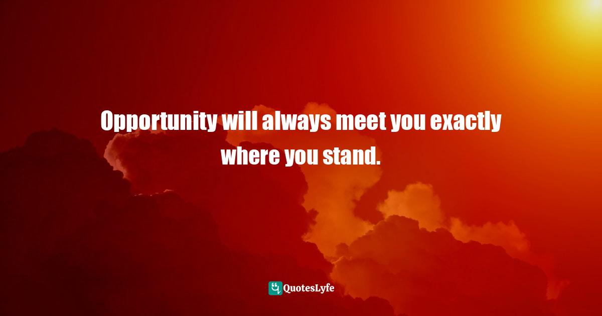 Opportunity will always meet you exactly where you stand.