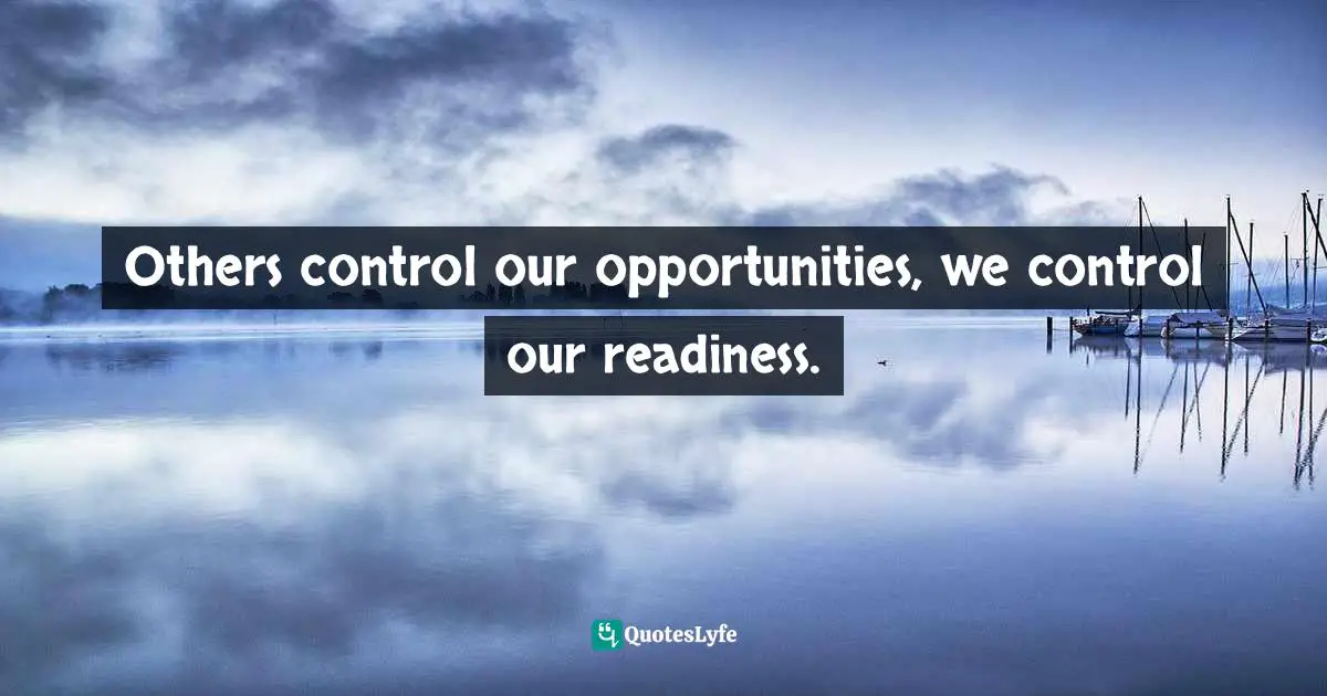 Others control our opportunities, we control our readiness.