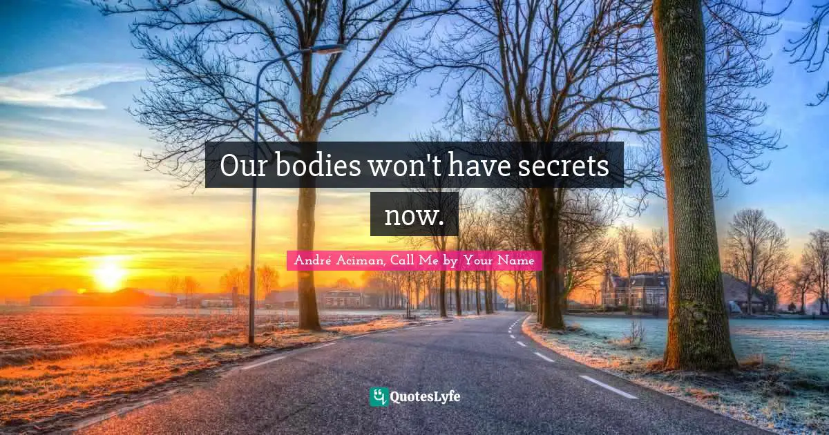 Our bodies won't have secrets now.