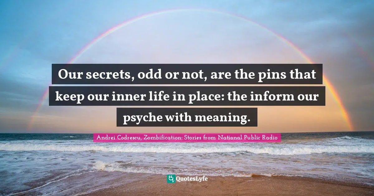 Our secrets, odd or not, are the pins that keep our inner life in place: the inform our psyche with meaning.