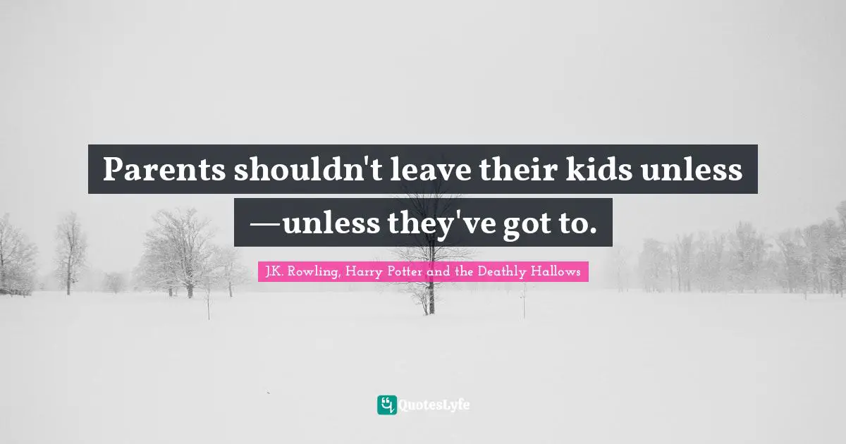 J.K. Rowling, Harry Potter and the Deathly Hallows Quotes: Parents shouldn't leave their kids unless —unless they've got to.