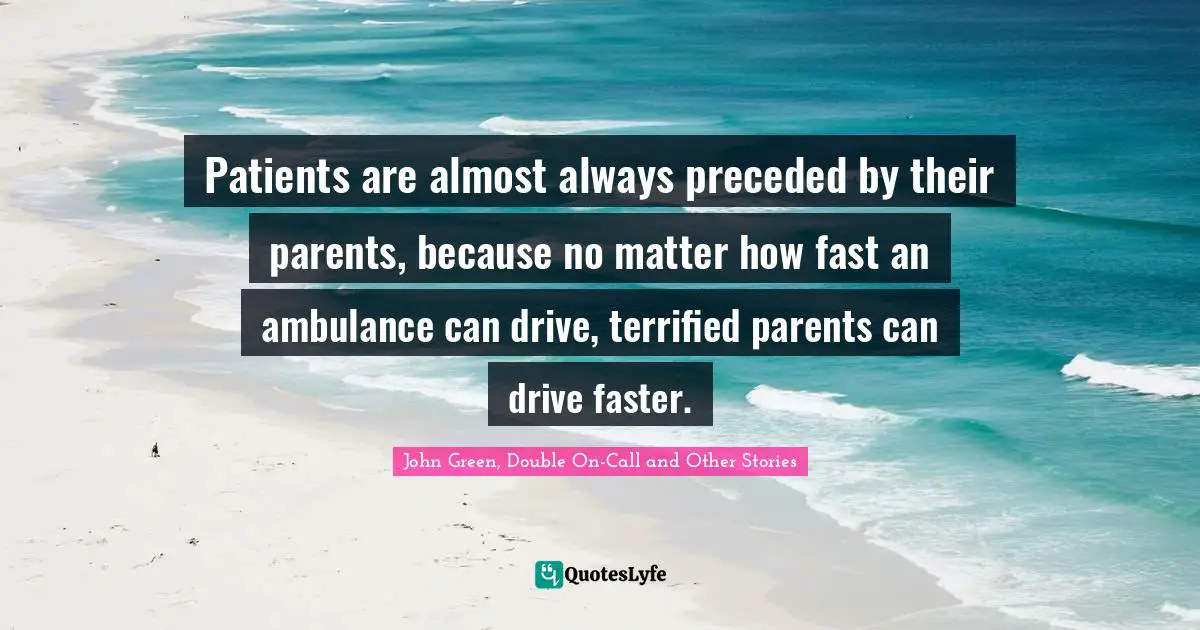 Patients are almost always preceded by their parents, because no matter how fast an ambulance can drive, terrified parents can drive faster.