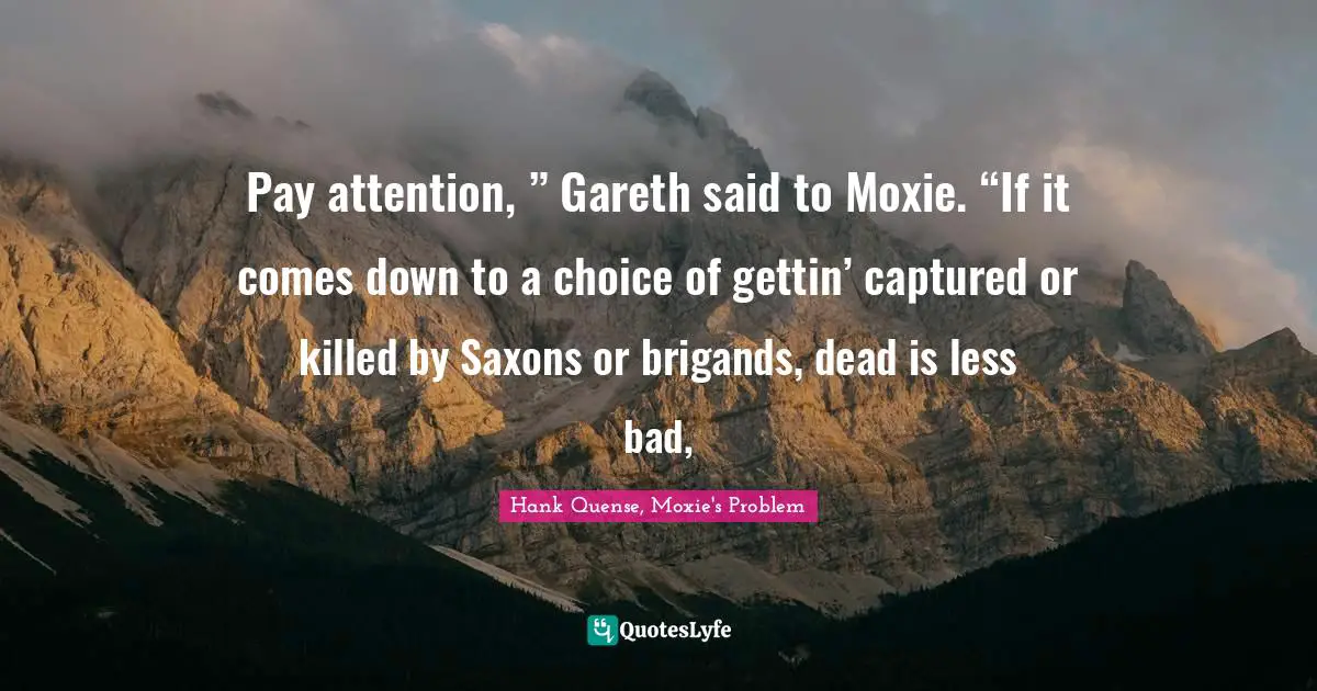 Hank Quense Quotes: "Pay attention, ” Gareth said to Moxie. “If it comes down to a choice of gettin’ captured or killed by Saxons or brigands, dead is less bad, "