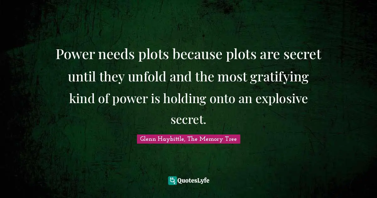 Power needs plots because plots are secret until they unfold and the most gratifying kind of power is holding onto an explosive secret.