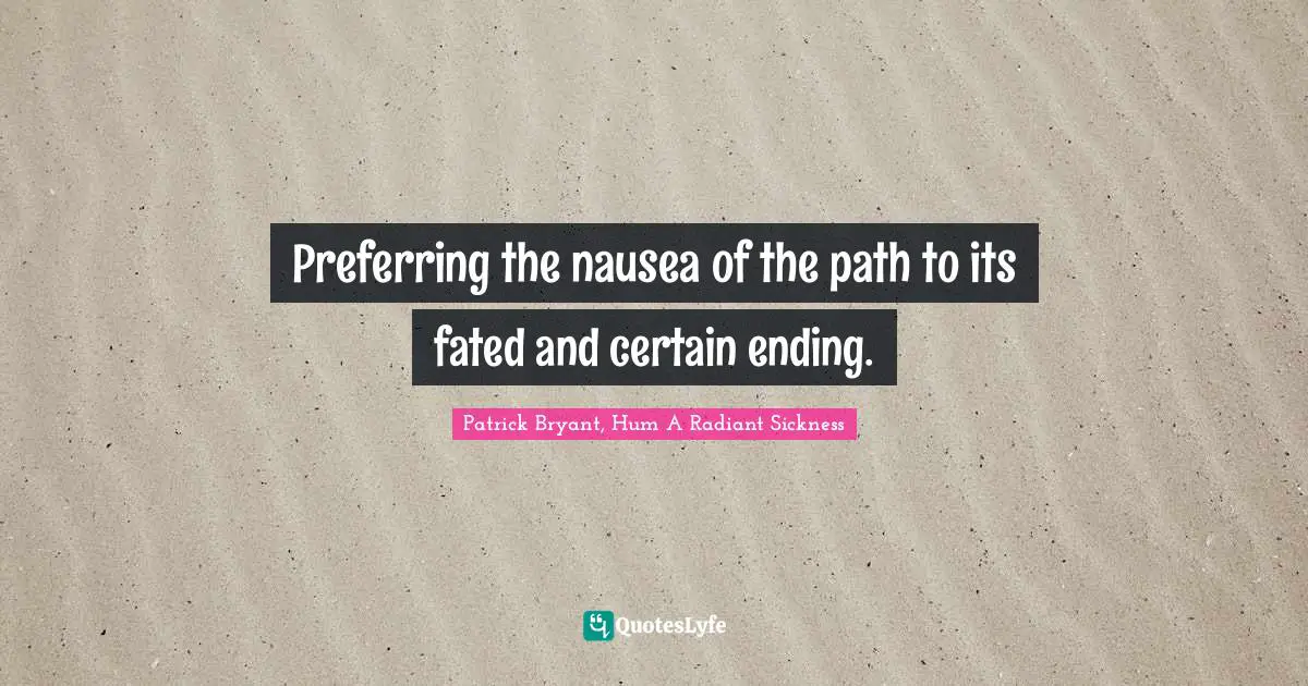 Preferring the nausea of the path to its fated and certain ending.